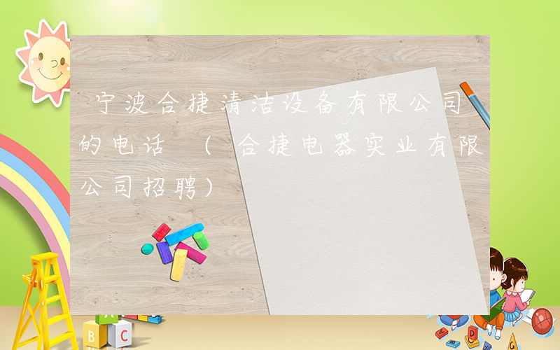 宁波合捷清洁设备有限公司的电话 (合捷电器实业有限公司招聘)